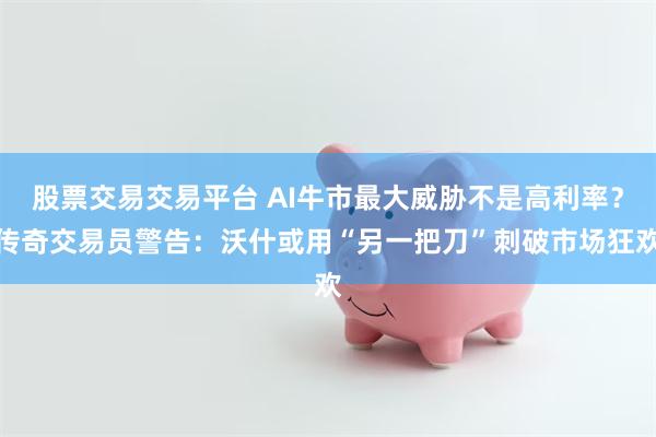 股票交易交易平台 AI牛市最大威胁不是高利率？传奇交易员警告：沃什或用“另一把刀”刺破市场狂欢
