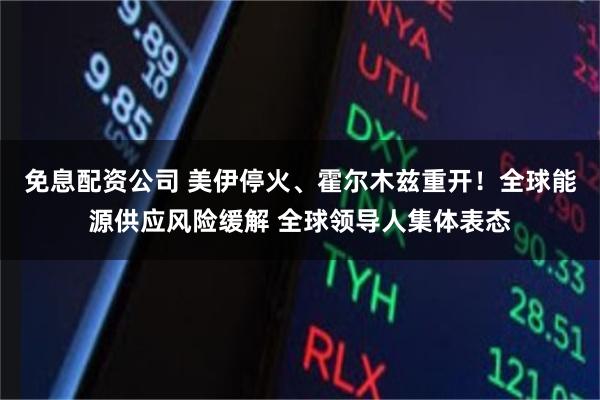 免息配资公司 美伊停火、霍尔木兹重开！全球能源供应风险缓解 全球领导人集体表态