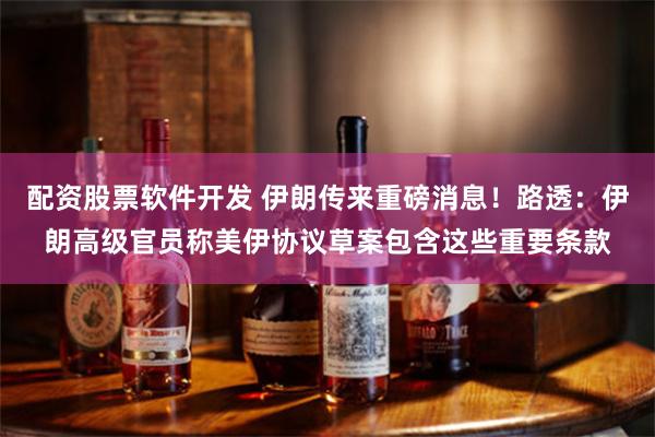 配资股票软件开发 伊朗传来重磅消息！路透：伊朗高级官员称美伊协议草案包含这些重要条款