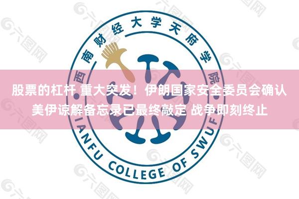 股票的杠杆 重大突发！伊朗国家安全委员会确认美伊谅解备忘录已最终敲定 战争即刻终止