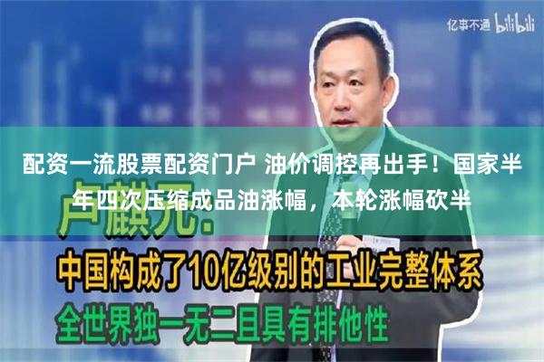 配资一流股票配资门户 油价调控再出手！国家半年四次压缩成品油涨幅，本轮涨幅砍半