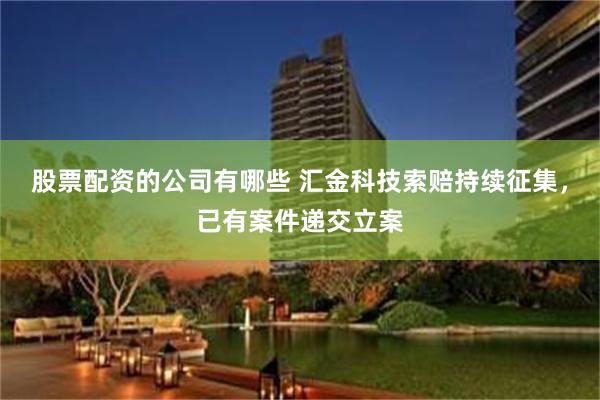 股票配资的公司有哪些 汇金科技索赔持续征集，已有案件递交立案