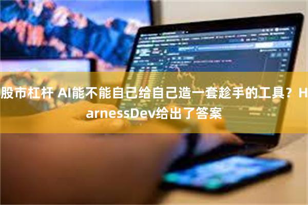 股市杠杆 AI能不能自己给自己造一套趁手的工具？HarnessDev给出了答案