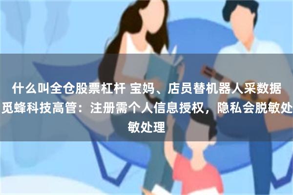 什么叫全仓股票杠杆 宝妈、店员替机器人采数据！觅蜂科技高管：注册需个人信息授权，隐私会脱敏处理
