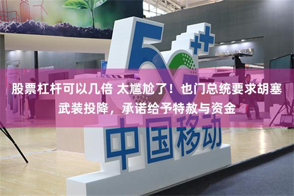 股票杠杆可以几倍 太尴尬了！也门总统要求胡塞武装投降，承诺给予特赦与资金
