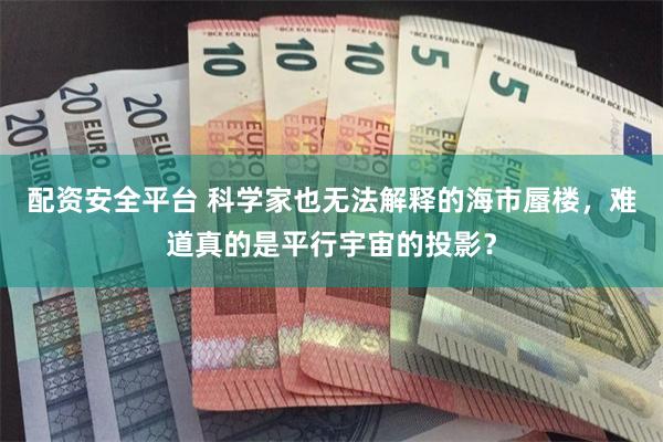 配资安全平台 科学家也无法解释的海市蜃楼，难道真的是平行宇宙的投影？