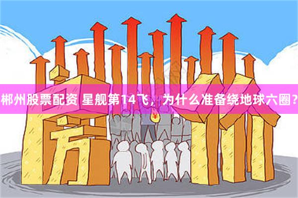 郴州股票配资 星舰第14飞，为什么准备绕地球六圈？