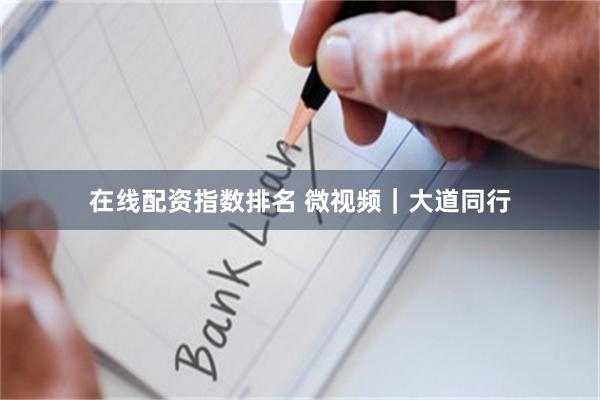 在线配资指数排名 微视频｜大道同行