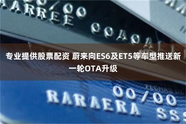 专业提供股票配资 蔚来向ES6及ET5等车型推送新一轮OTA升级