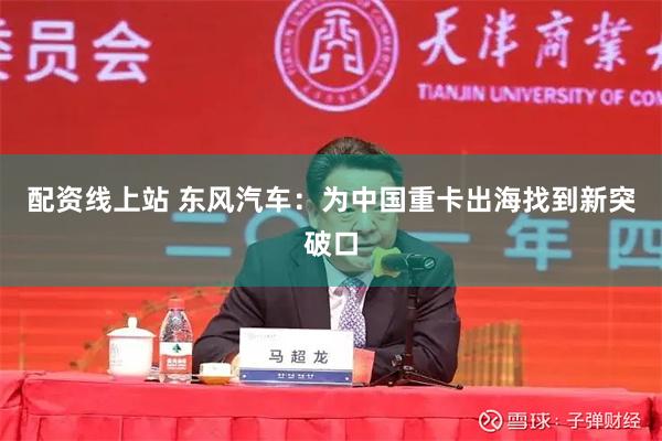 配资线上站 东风汽车：为中国重卡出海找到新突破口