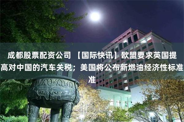成都股票配资公司 【国际快讯】欧盟要求英国提高对中国的汽车关税；美国将公布新燃油经济性标准