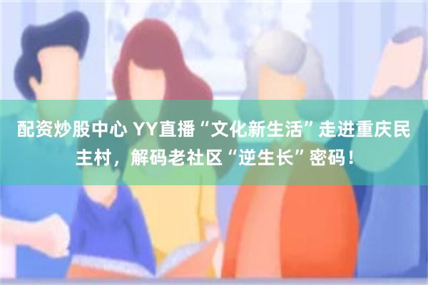 配资炒股中心 YY直播“文化新生活”走进重庆民主村，解码老社区“逆生长”密码！