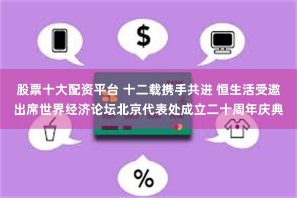股票十大配资平台 十二载携手共进 恒生活受邀出席世界经济论坛北京代表处成立二十周年庆典