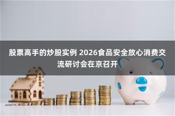 股票高手的炒股实例 2026食品安全放心消费交流研讨会在京召开