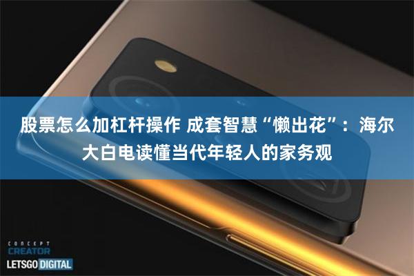 股票怎么加杠杆操作 成套智慧“懒出花”：海尔大白电读懂当代年轻人的家务观
