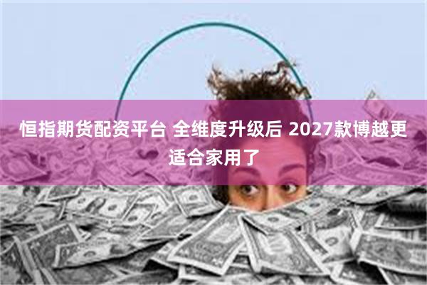 恒指期货配资平台 全维度升级后 2027款博越更适合家用了