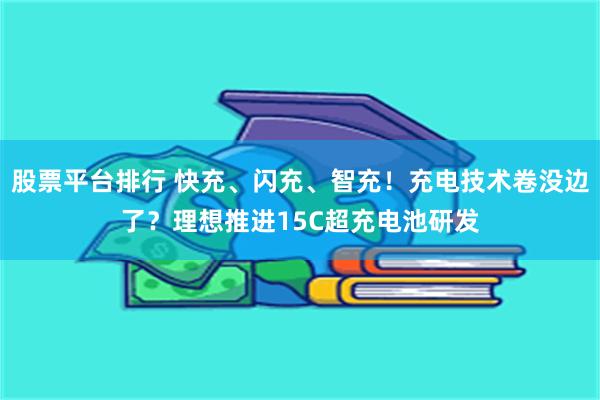 股票平台排行 快充、闪充、智充！充电技术卷没边了？理想推进15C超充电池研发