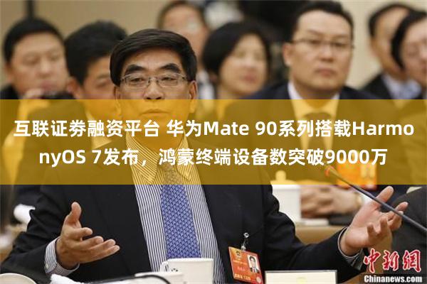 互联证劵融资平台 华为Mate 90系列搭载HarmonyOS 7发布，鸿蒙终端设备数突破9000万