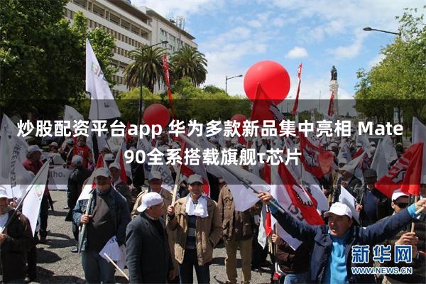 炒股配资平台app 华为多款新品集中亮相 Mate 90全系搭载旗舰τ芯片