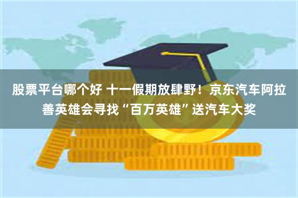股票平台哪个好 十一假期放肆野！京东汽车阿拉善英雄会寻找“百万英雄”送汽车大奖