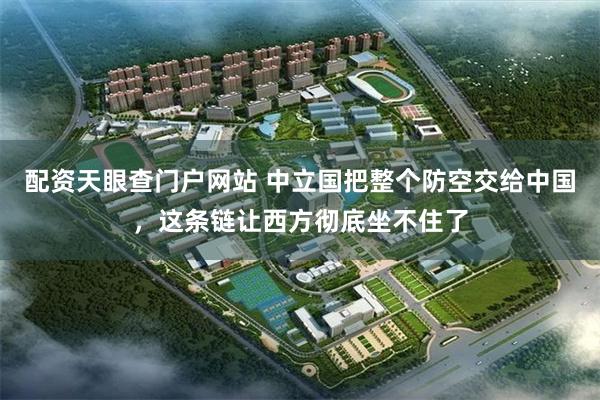 配资天眼查门户网站 中立国把整个防空交给中国，这条链让西方彻底坐不住了