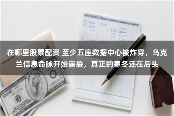 在哪里股票配资 至少五座数据中心被炸穿，乌克兰信息命脉开始崩裂，真正的寒冬还在后头