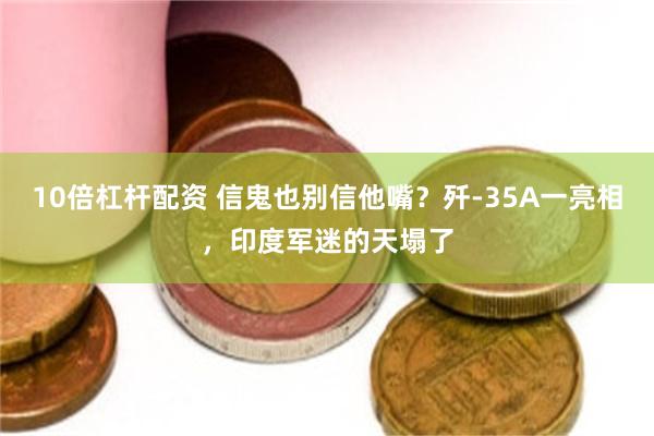 10倍杠杆配资 信鬼也别信他嘴？歼-35A一亮相，印度军迷的天塌了