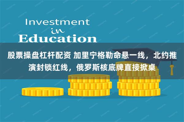 股票操盘杠杆配资 加里宁格勒命悬一线，北约推演封锁红线，俄罗斯核底牌直接掀桌
