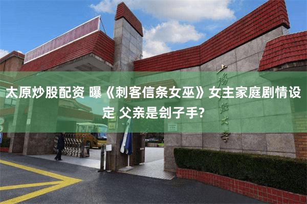 太原炒股配资 曝《刺客信条女巫》女主家庭剧情设定 父亲是刽子手?