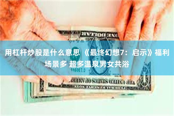 用杠杆炒股是什么意思 《最终幻想7：启示》福利场景多 超多温泉男女共浴