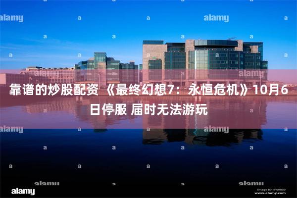 靠谱的炒股配资 《最终幻想7：永恒危机》10月6日停服 届时无法游玩