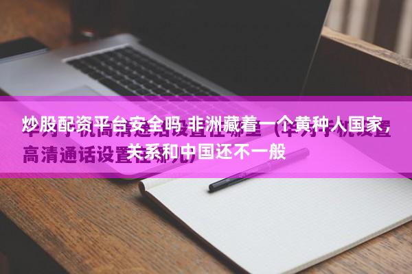 炒股配资平台安全吗 非洲藏着一个黄种人国家，关系和中国还不一般