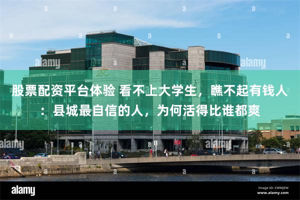 股票配资平台体验 看不上大学生，瞧不起有钱人：县城最自信的人，为何活得比谁都爽