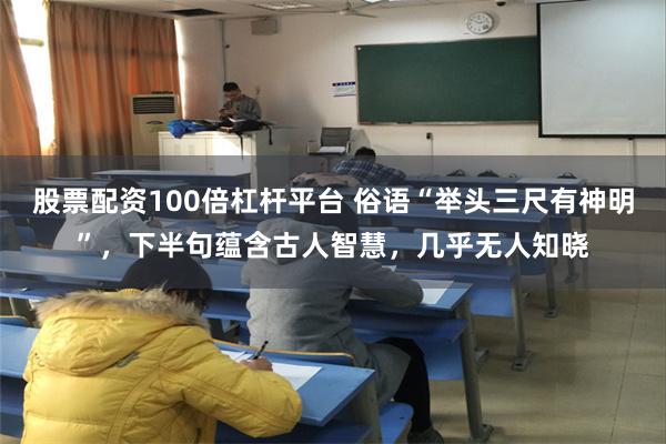 股票配资100倍杠杆平台 俗语“举头三尺有神明”，下半句蕴含古人智慧，几乎无人知晓