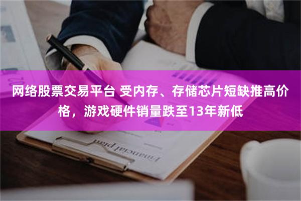 网络股票交易平台 受内存、存储芯片短缺推高价格，游戏硬件销量跌至13年新低