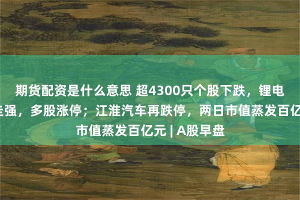 期货配资是什么意思 超4300只个股下跌，锂电池概念逆势走强，多股涨停；江淮汽车再跌停，两日市值蒸发百亿元 | A股早盘