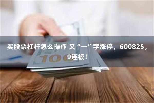 买股票杠杆怎么操作 又“一”字涨停，600825，9连板！