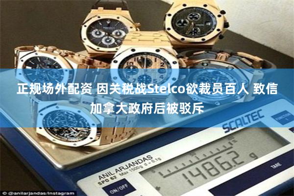正规场外配资 因关税战Stelco欲裁员百人 致信加拿大政府后被驳斥