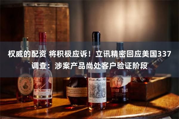 权威的配资 将积极应诉！立讯精密回应美国337调查：涉案产品尚处客户验证阶段