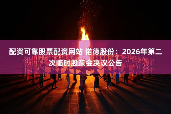 配资可靠股票配资网站 诺德股份：2026年第二次临时股东会决议公告