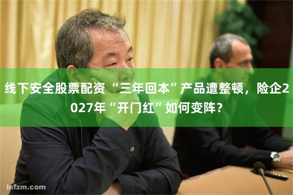 线下安全股票配资 “三年回本”产品遭整顿，险企2027年“开门红”如何变阵？
