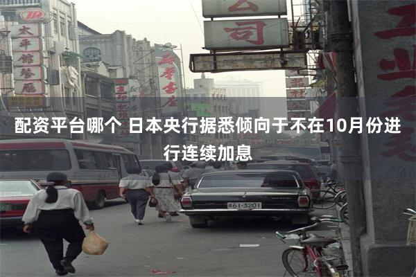 配资平台哪个 日本央行据悉倾向于不在10月份进行连续加息