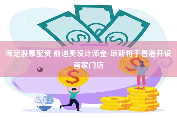 保定股票配资 前迪奥设计师金·琼斯将于香港开设首家门店