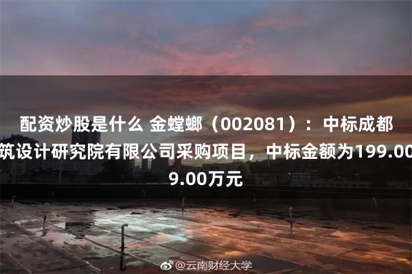 配资炒股是什么 金螳螂（002081）：中标成都市建筑设计研究院有限公司采购项目，中标金额为199.00万元