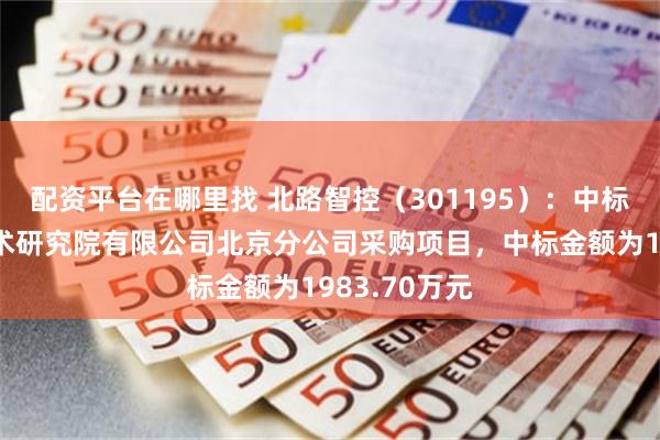 配资平台在哪里找 北路智控（301195）：中标煤炭科学技术研究院有限公司北京分公司采购项目，中标金额为1983.70万元