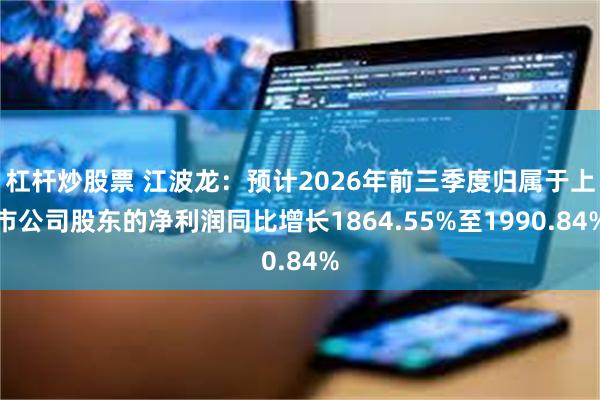 杠杆炒股票 江波龙：预计2026年前三季度归属于上市公司股东的净利润同比增长1864.55%至1990.84%