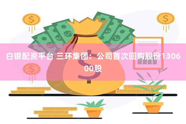白银配资平台 三环集团：公司首次回购股份130600股
