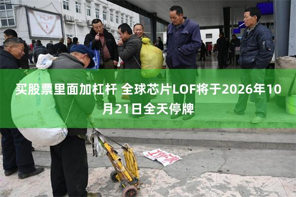 买股票里面加杠杆 全球芯片LOF将于2026年10月21日全天停牌