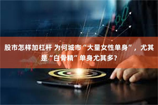 股市怎样加杠杆 为何城市“大量女性单身”，尤其是“白骨精”单身尤其多？