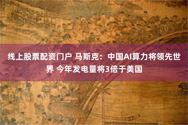 线上股票配资门户 马斯克：中国AI算力将领先世界 今年发电量将3倍于美国